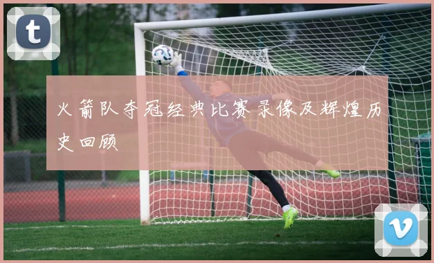 火箭队夺冠经典比赛录像及辉煌历史回顾