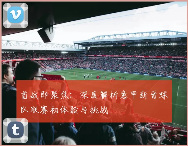 首战即聚焦：深度解析意甲新晋球队联赛初体验与挑战