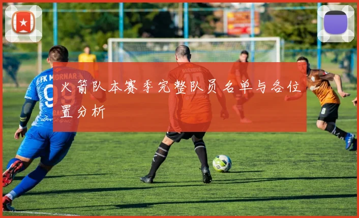 火箭队本赛季完整队员名单与各位置分析