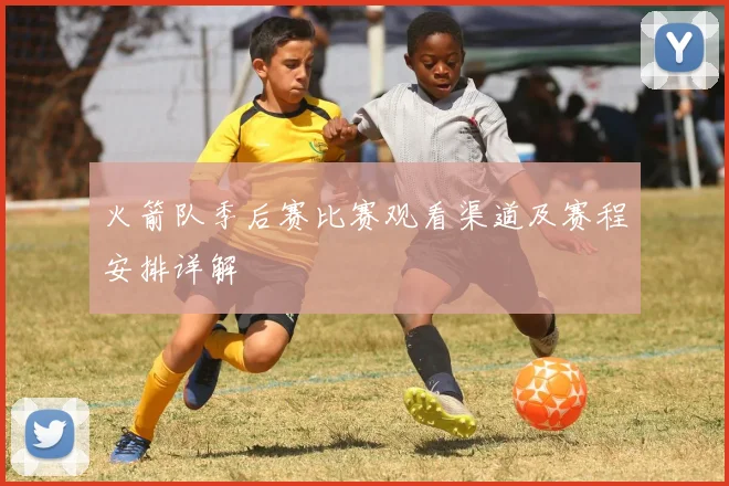 火箭队季后赛比赛观看渠道及赛程安排详解