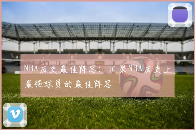 NBA历史最佳阵容：汇聚NBA历史上最强球员的最佳阵容