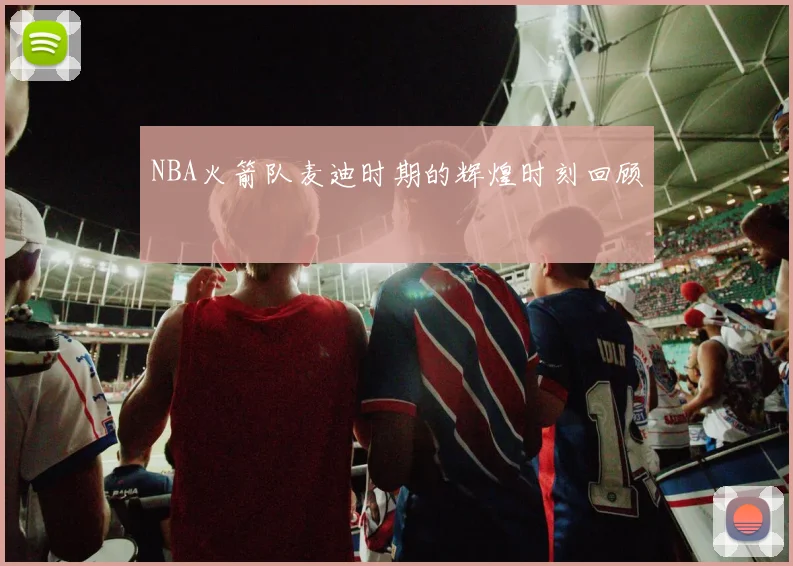 NBA火箭队麦迪时期的辉煌时刻回顾