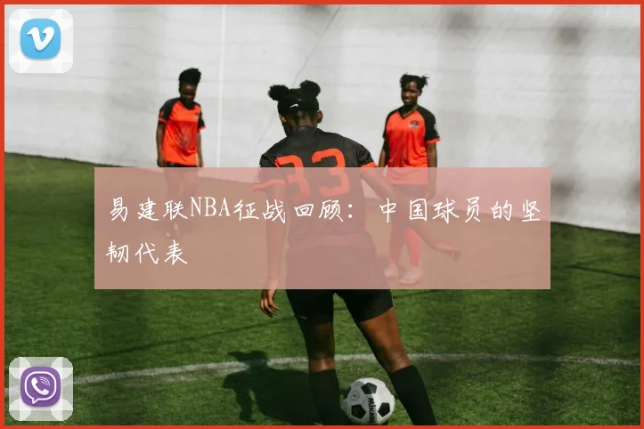 易建联NBA征战回顾：中国球员的坚韧代表