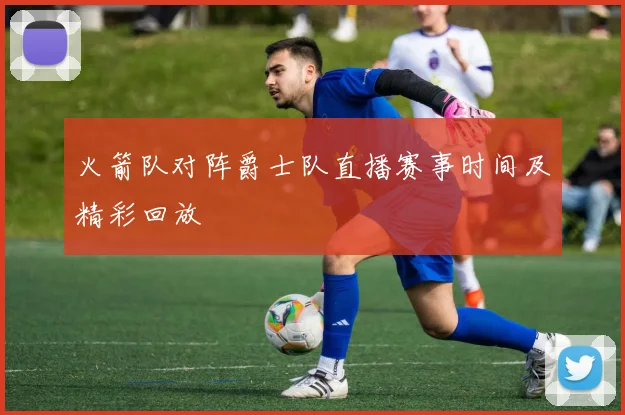 火箭队对阵爵士队直播赛事时间及精彩回放