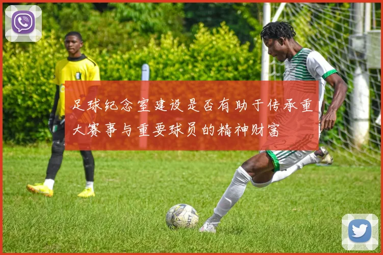 足球纪念室建设是否有助于传承重大赛事与重要球员的精神财富