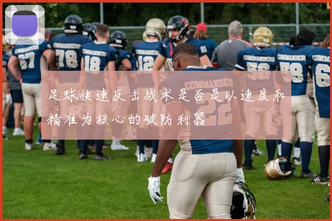 足球快速反击战术是否是以速度和精准为核心的破防利器