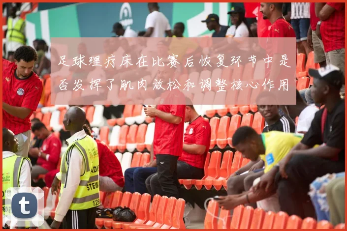 足球理疗床在比赛后恢复环节中是否发挥了肌肉放松和调整核心作用