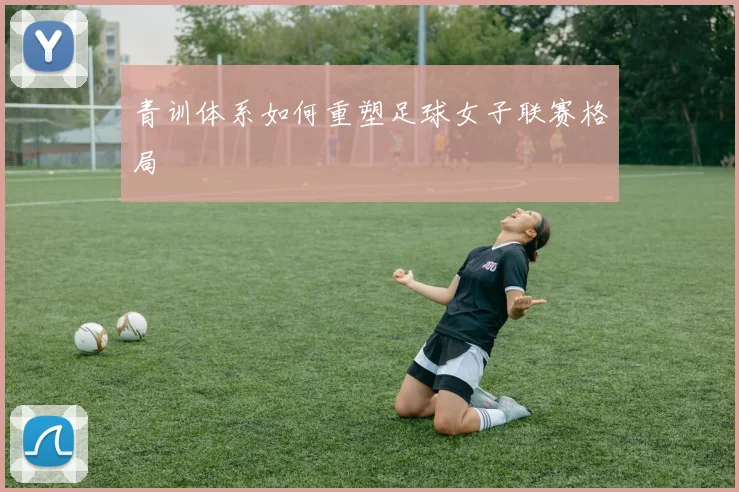 青训体系如何重塑足球女子联赛格局