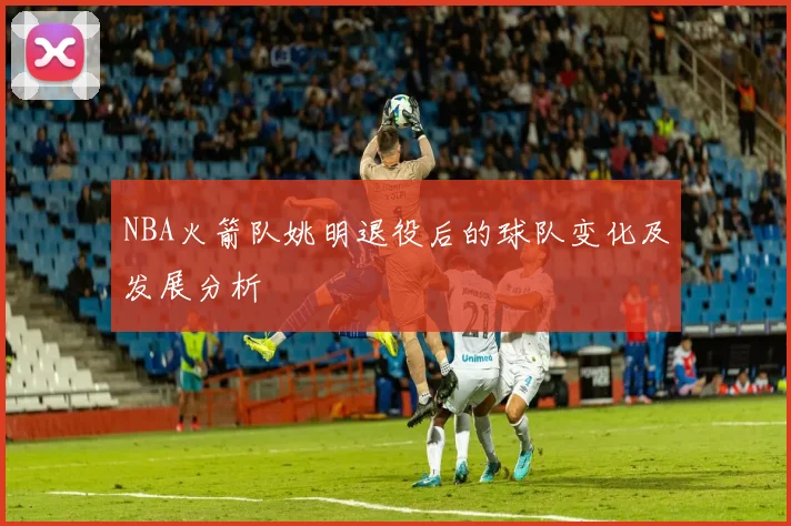 NBA火箭队姚明退役后的球队变化及发展分析