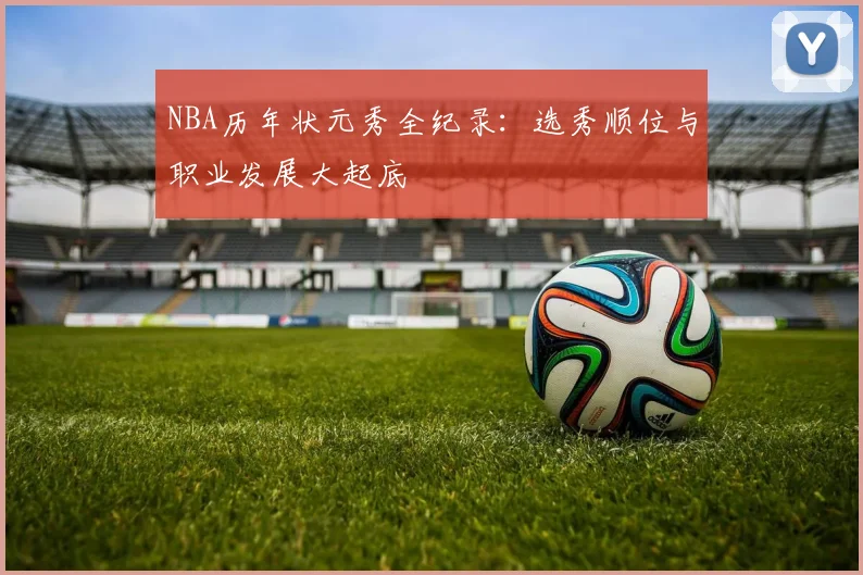 NBA历年状元秀全纪录：选秀顺位与职业发展大起底
