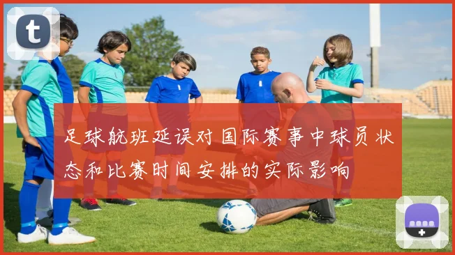 足球航班延误对国际赛事中球员状态和比赛时间安排的实际影响