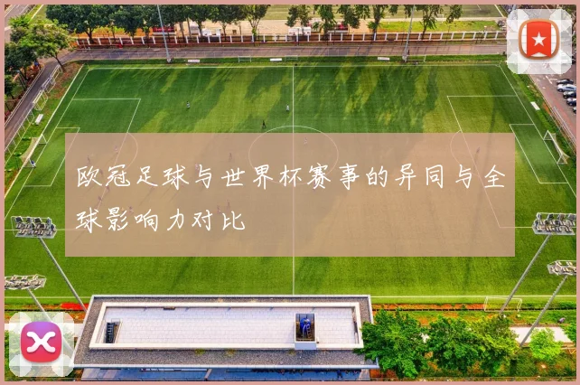 欧冠足球与世界杯赛事的异同与全球影响力对比