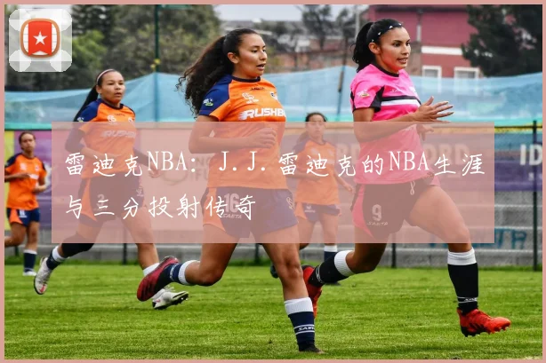 雷迪克NBA：J.J.雷迪克的NBA生涯与三分投射传奇